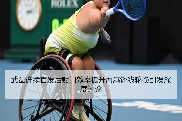 武磊连续首发后射门效率提升海港锋线轮换引发深度讨论