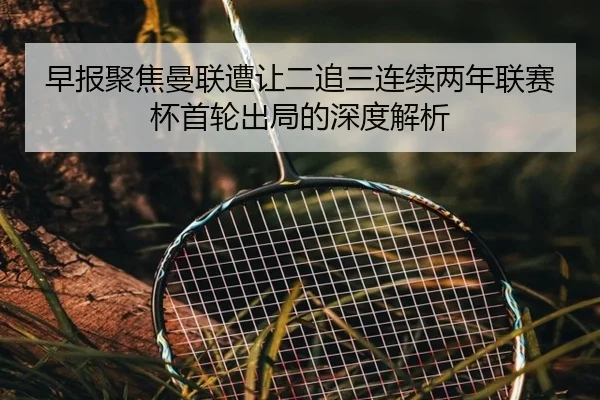 早报聚焦曼联遭让二追三连续两年联赛杯首轮出局的深度解析