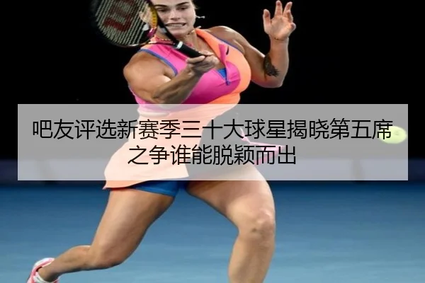 吧友评选新赛季三十大球星揭晓第五席之争谁能脱颖而出